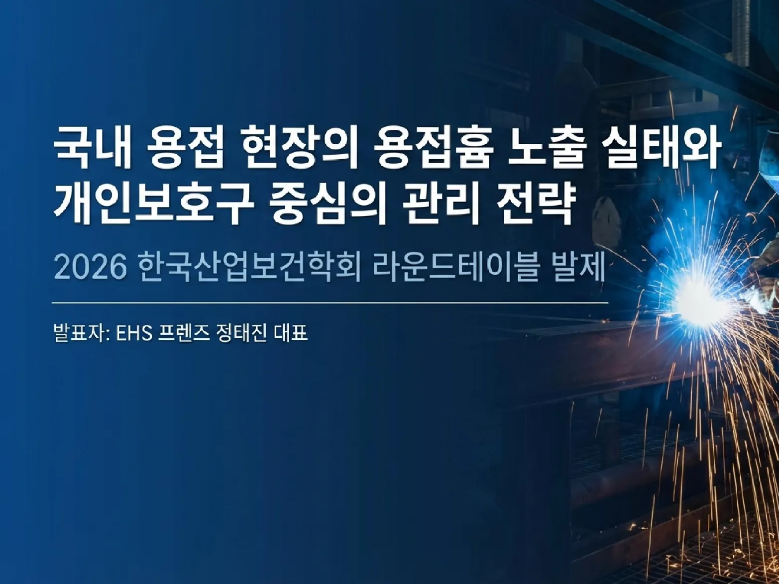 발표 자료 표지 — 국내 용접 현장의 용접흄 노출 실태와 개인보호구 중심의 관리 전략, 2026 한국산업보건학회 라운드테이블 발제, 발표자 EHS 프렌즈 정태진 대표